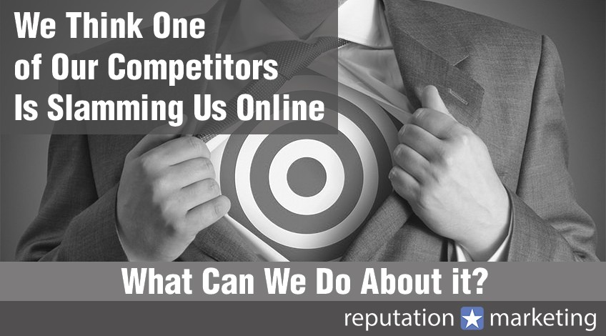 We Think One of Our Competitors Is Slamming Us Online – What Can We Do About it?