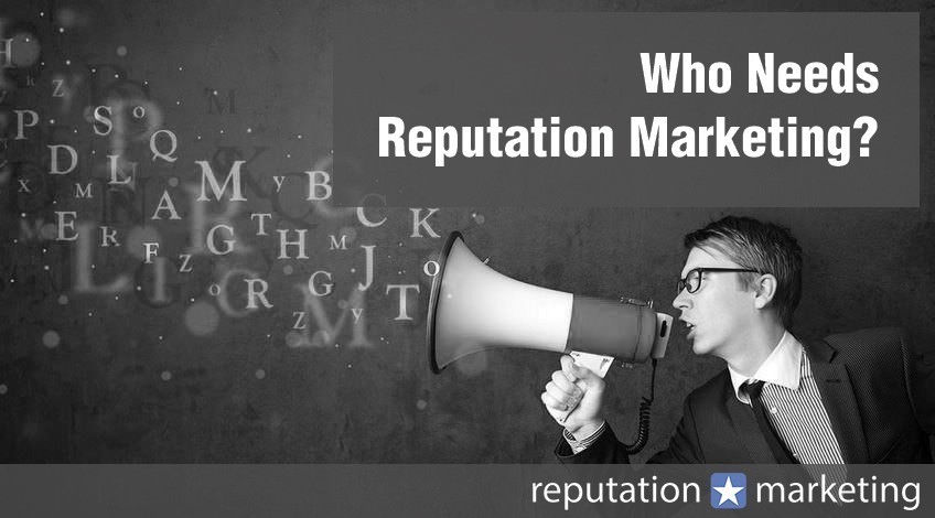 Who Needs Reputation Marketing? What Needs to Be Done?